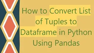 How to Convert List of Tuples to Dataframe in Python Using Pandas