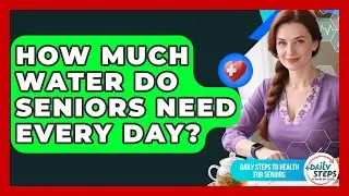 How Much Water Do Seniors Need Every Day? - Daily Steps to Health For Seniors