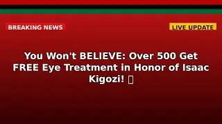 You Won't BELIEVE: Over 500 Get FREE Eye Treatment in Honor of Isaac Kigozi!