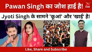 Pawan Singh का जोश हाई है! Jyoti Singh के सामने 'कूआं' और 'खाई' है! 