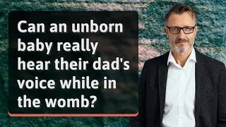 Can an unborn baby really hear their dad's voice while in the womb?