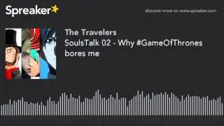 SoulsTalk 02 - Why #GameOfThrones bores me