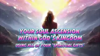 YOUR SOUL ASCENSION INTO GOD'S KINGDOM UNION USING YOUR SPIRITUAL GIFTS AS AN OFFERING TO THE SOULS