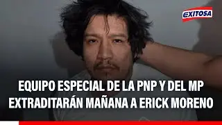 🔴🔵El Monstruo: Equipo especial de la PNP y del Ministerio Público extraditarán mañana a Erick Moreno