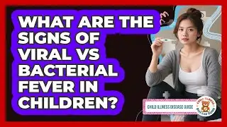 What Are The Signs Of Viral Vs Bacterial Fever In Children? - Child Illness Disease Guide