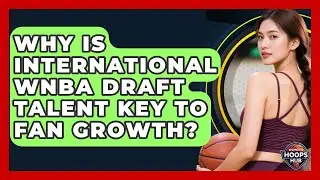 Why Is International WNBA Draft Talent Key To Fan Growth? - Womens Hoops Hub