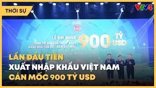 Lần đầu xuất nhập khẩu Việt Nam vượt mốc 900 tỷ USD| VTV4