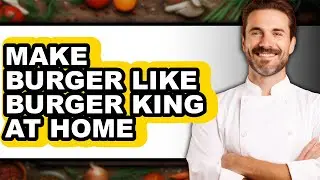 How To Make Burger Like Burger King At Home (Full Guide)