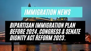 Immigration News | Bipartisan Immigration Plan Before 2024, Congress& Senate Dignity Act Reform 2023