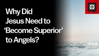 Why Did Jesus Need to &lsquo;Become Superior&rsquo; to Angels?