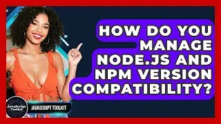 How Do You Manage Node.js And Npm Version Compatibility? - JavaScript Toolkit