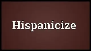 Hispanicize Meaning