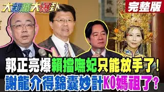 【#大新聞大爆卦 上】郭正亮爆賴擋嘸妃只能放手了!謝龍介得錦囊妙計KO媽祖了? 完整版 @大新聞大爆卦