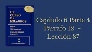Cap&iacute;tulo 6 Parte 4 P&aacute;rrafo 12 + Lecci&oacute;n 87 - Un curso de Milagros