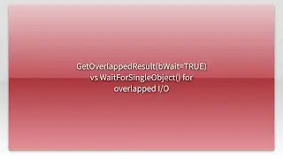 GetOverlappedResult(bWait=TRUE) vs WaitForSingleObject() for overlapped I/O