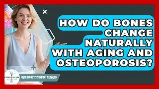 How Do Bones Change Naturally With Aging And Osteoporosis? - Osteoporosis Support Network