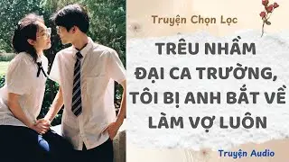 Trêu Nhầm Đại Ca Trường, Tôi Bị Anh Bắt Về Làm Vợ Luôn | Truyện Full