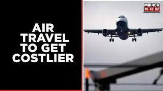 Air Travel To Get Costlier, After Govt. Hikes Jet Fuel Prices By 4.2% | Latest News | Mirror Now