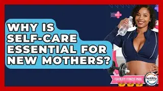 Why Is Self-care Essential For New Mothers? - Fertility Fitness Pro