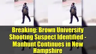 Breaking: Brown University Shooting Suspect Identified - Manhunt Continues in New Hampshire