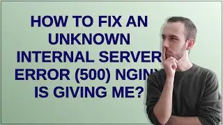 How to fix an unknown internal server error (500) Nginx is giving me?