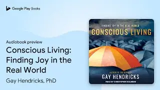 Conscious Living: Finding Joy in the Real… by Gay Hendricks, PhD · Audiobook preview