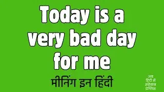 Today is a very bad day for me meaning in Hindi