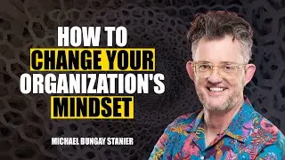 How to Change Your Organization's Mindset by Michael Bungay Stanier