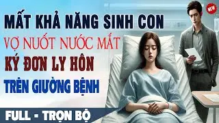 💕Truyện Ngôn Tình Mới: Mất Khả Năng SINH CON NỐI DÕI Vợ Nuốt Nước Mắt KÝ ĐƠN LY HÔN Trên Giường Bệnh