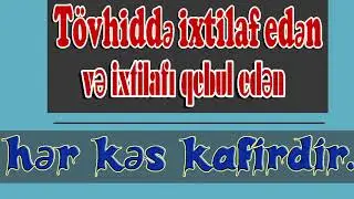 tövhiddə ixtilaf edən və ixtilafı qebul edən hər kəs kafirdir. 04.12.2017