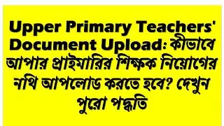 Upper Primary Teachers' Document Upload কীভাবে আপার প্রাইমারির শিক্ষক নিয়োগের নথি আপলোড করবেন
