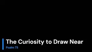 The Curiosity to Draw Near - Psalm 73
