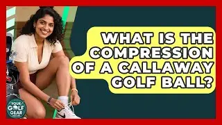 What Is The Compression Of A Callaway Golf Ball? - Your Golf Gear Insider