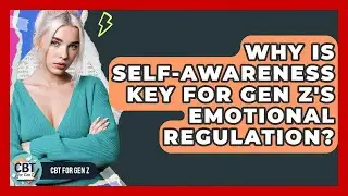 Why Is Self-awareness Key For Gen Z's Emotional Regulation? - CBT for Gen Z