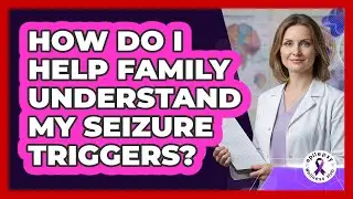 How Do I Help Family Understand My Seizure Triggers?