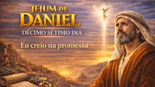DÉCIMO SÉTIMO DIA DO JEJUM DE DANIEL