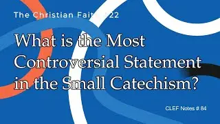 CLEF Notes # 84 (TCF # 22): What is the Most Controversial Statement in the Small Catechism?