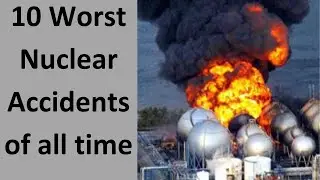 10 Worst Nuclear Accidents of all time