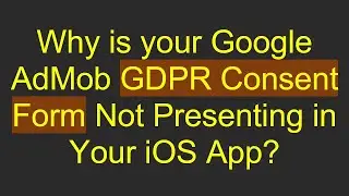 Why is your Google AdMob GDPR Consent Form Not Presenting in Your iOS App?
