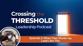 When Fear Shows Up, Lead Like This | Crossing the Threshold Leadership Podcast