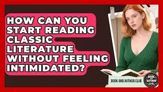 How Can You Start Reading Classic Literature Without Feeling Intimidated? - Book and Author Club