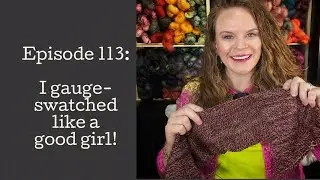 Episode 113: I gauge-swatched like a good girl!