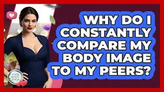 Why Do I Constantly Compare My Body Image To My Peers? - Inside Body Image