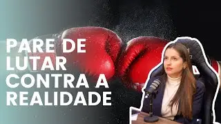 Pare de Lutar com a Realidade: Aceita&ccedil;&atilde;o Radical na Pr&aacute;tica [Ep. 010]