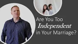 Are You Too Independent in Your Marriage?