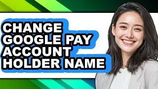 How to Change Google Pay Account Holder Name - Step by Step