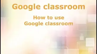 Google classroom - using and navigating