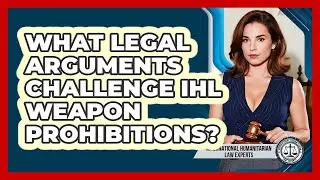 What Legal Arguments Challenge IHL Weapon Prohibitions? - International Humanitarian Law Experts