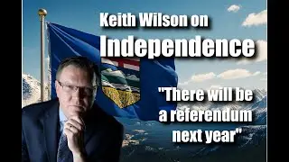 Keith Wilson on INDEPENDENCE - Get ready to Vote Alberta