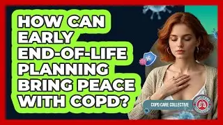 How Can Early End-of-life Planning Bring Peace With COPD? - COPD Care Collective